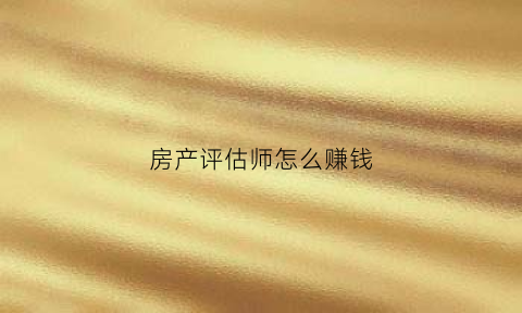 房产评估师怎么赚钱(房产评估师怎么赚钱的)