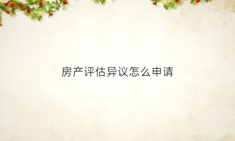 房产评估异议怎么申请(房产评估异议怎么申请解除)