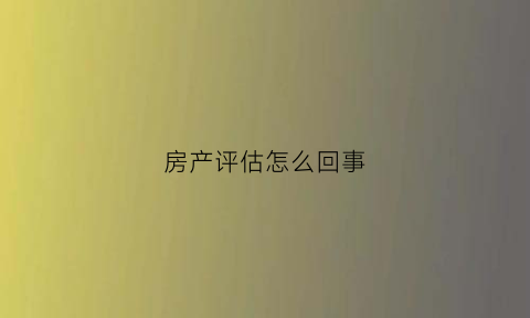 房产评估怎么回事(房产评估干嘛的)