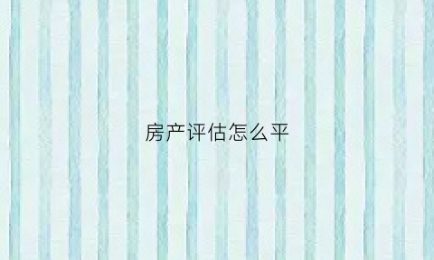 房产评估怎么平(房产评估方式和方法有哪些)