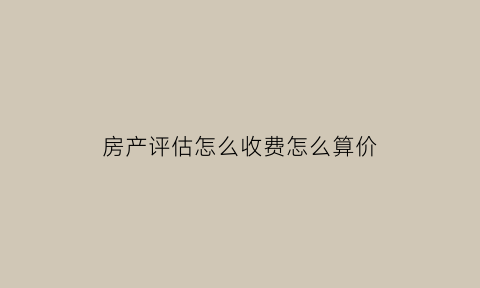 房产评估怎么收费怎么算价(房产评估收费标准)