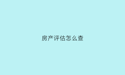 房产评估怎么查(房产局评估价怎么查)