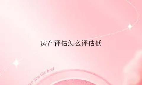 房产评估怎么评估低(房屋评估怎么评估少一些)