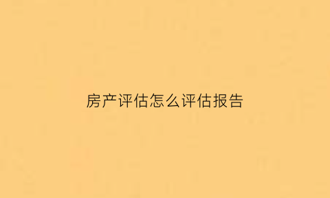 房产评估怎么评估报告(房产评估怎么评估报告的)