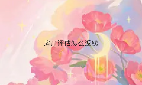 房产评估怎么返钱(房产评估一般评估费要收多少)