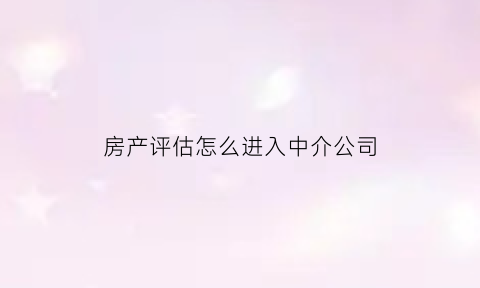 房产评估怎么进入中介公司(房产中介评估师证)
