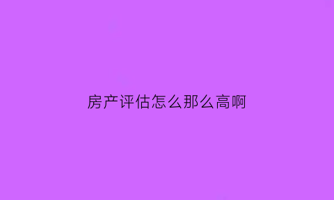 房产评估怎么那么高啊