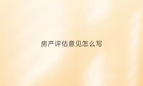 房产评估意见怎么写(房产评估报告模板)