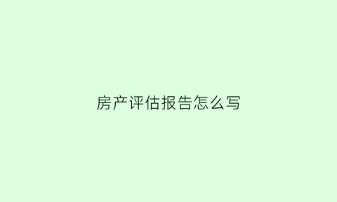 房产评估报告怎么写(房产评估模板)