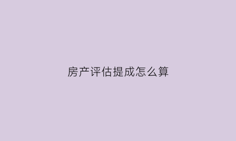 房产评估提成怎么算(房产评估提成怎么算出来的)