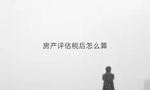 房产评估税后怎么算(房产评估税率)