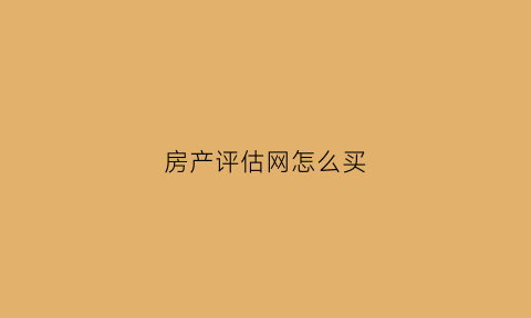 房产评估网怎么买(房子网上评估价在哪看)