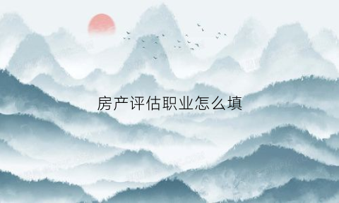 房产评估职业怎么填(房产评估这个职业收入高)