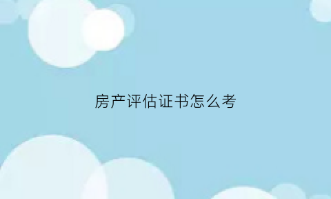 房产评估证书怎么考(房产评估证书怎么考取)