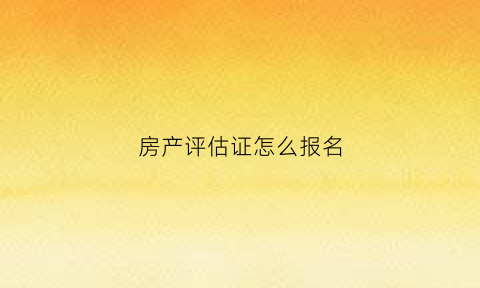 房产评估证怎么报名(房产评估师怎么报名)