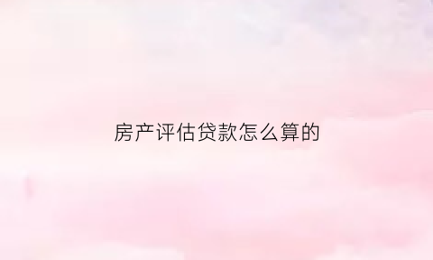 房产评估贷款怎么算的(房货评估怎么收费)