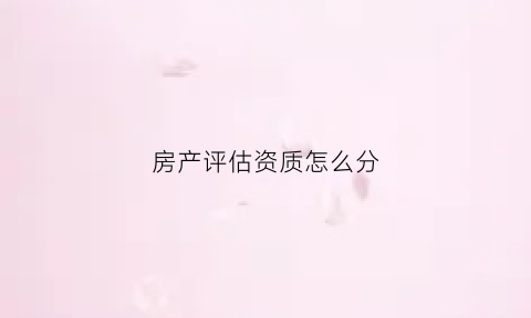 房产评估资质怎么分(房产评估资质证书)