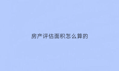 房产评估面积怎么算的(房屋评估面积怎么算)