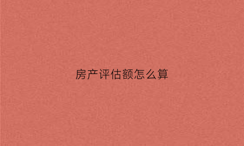 房产评估额怎么算(房产评估公式)