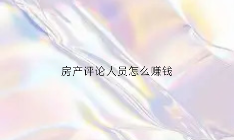 房产评论人员怎么赚钱(房源评论)