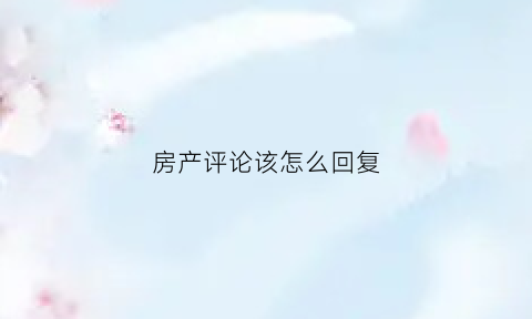 房产评论该怎么回复(发布房评说说房子)