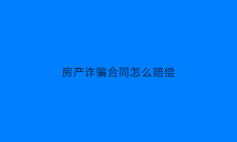房产诈骗合同怎么赔偿(房产合同诈骗立案了房子归还原房主吗)