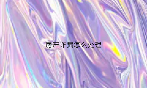 房产诈骗怎么处理(房产诈骗案立案标准是什么)