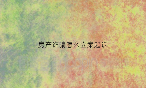 房产诈骗怎么立案起诉(房产诈骗怎么立案起诉的)