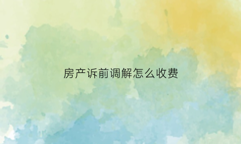 房产诉前调解怎么收费(房产诉讼调解好还是判决好)