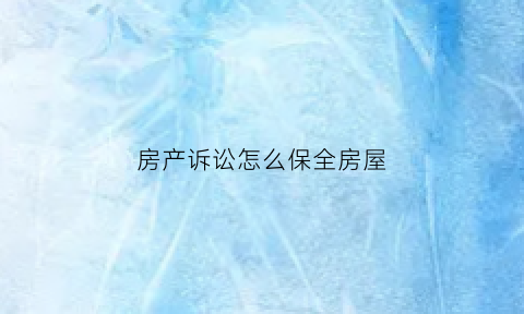 房产诉讼怎么保全房屋(房产纠纷房屋保全)