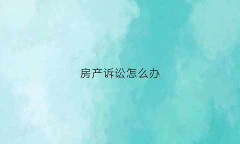 房产诉讼怎么办(房产诉讼费用标准多少)