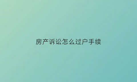 房产诉讼怎么过户手续(房产诉讼怎么过户手续流程)