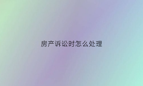 房产诉讼时怎么处理(房产纠纷诉讼)