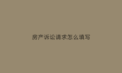 房产诉讼请求怎么填写(房产诉讼请求怎么填写的)