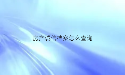 房产诚信档案怎么查询(住房保障诚信档案)