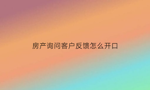 房产询问客户反馈怎么开口