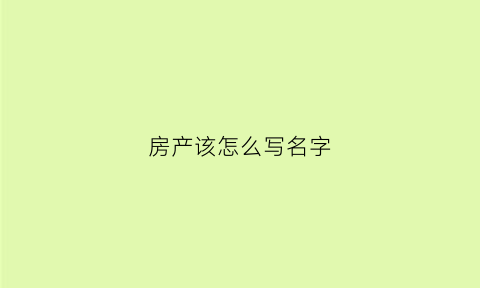 房产该怎么写名字(房产该怎么写名字比较好)