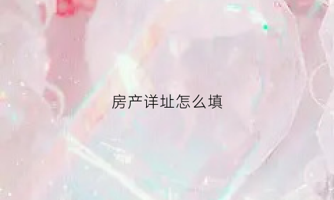 房产详址怎么填(房产详细信息是什么意思)