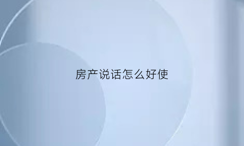 房产说话怎么好使(房产话术销售技巧)