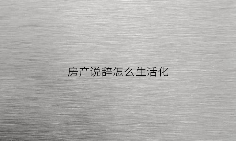 房产说辞怎么生活化(房产的话术)