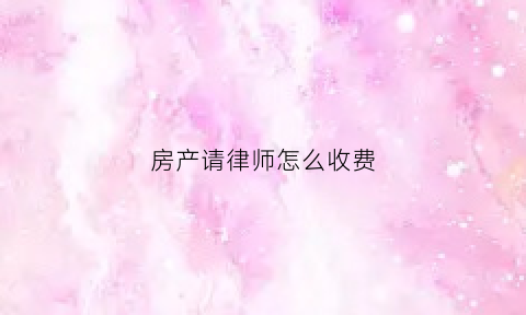 房产请律师怎么收费(请房产纠纷律师费)