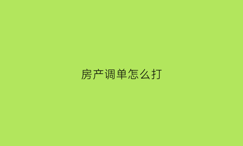 房产调单怎么打(房产调单怎么打印出来)