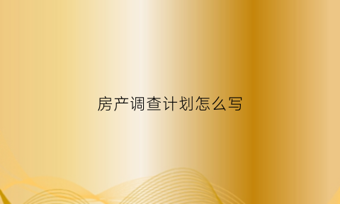 房产调查计划怎么写(房产调查表填写示例)