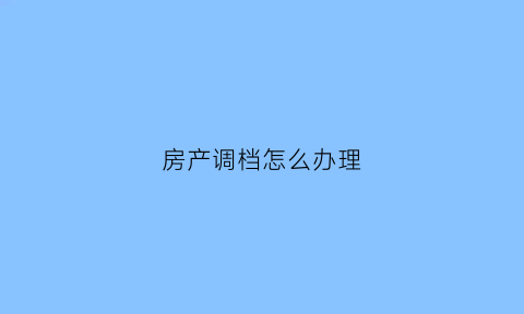房产调档怎么办理(房产证调档)