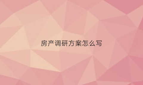 房产调研方案怎么写(房产调研是什么意思)