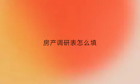 房产调研表怎么填(房产调研报告怎么写)