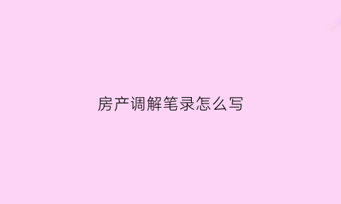 房产调解笔录怎么写(房产调解笔录怎么写范文)
