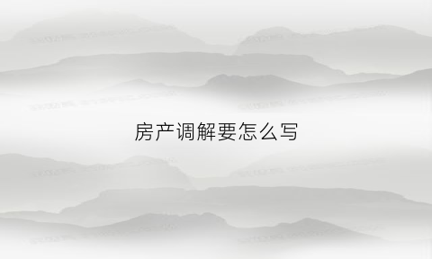 房产调解要怎么写(房产纠纷调解协议书)