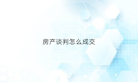 房产谈判怎么成交(房产谈判技巧与磋商)