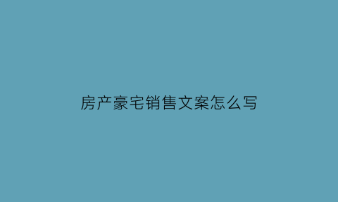 房产豪宅销售文案怎么写(房产豪宅销售文案怎么写好)